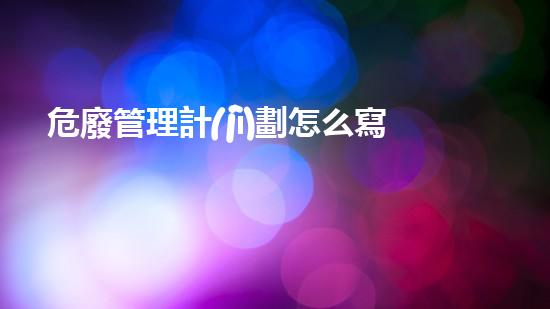危廢管理計(jì)劃怎么寫化工安全演練：如何在緊急情況下保障人員和設(shè)備？