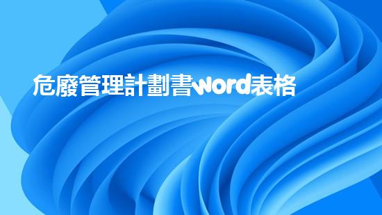 危廢管理計劃書word表格突破技術邊界：化工拆除領域的創(chuàng)新實踐