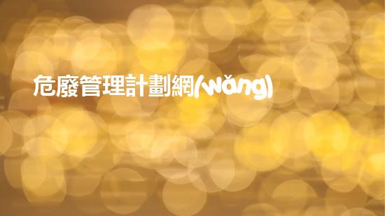危廢管理計劃網(wǎng)站危險廢棄物處理的專業(yè)之道：安全高效的施工技術(shù)