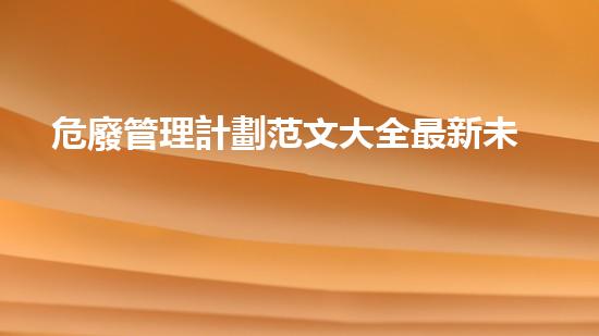危廢管理計劃范文大全最新未知化工遺留：隱匿危機何時揭曉？