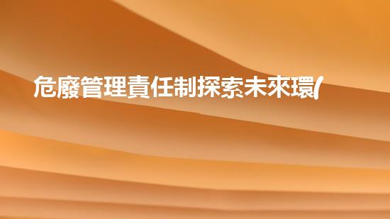 危廢管理責任制探索未來環(huán)保技術的最新進展