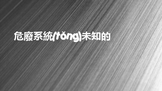 危廢系統(tǒng)未知的危險(xiǎn)：探索現(xiàn)代社會(huì)中隱藏的廢棄物挑戰(zhàn)