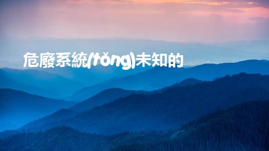 危廢系統(tǒng)未知的危險：探索現(xiàn)代社會中隱藏的廢棄物挑戰(zhàn)