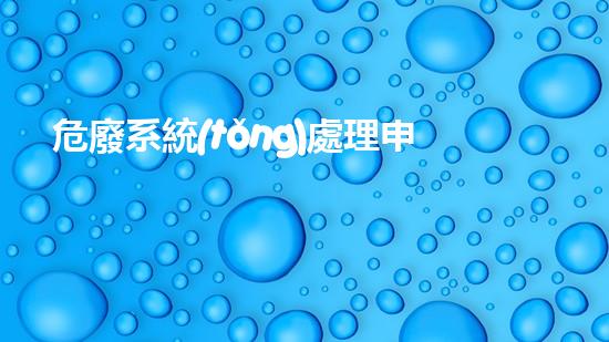 危廢系統(tǒng)處理申報(bào)流程圖片危險(xiǎn)廢棄物處理的前沿技術(shù)探索