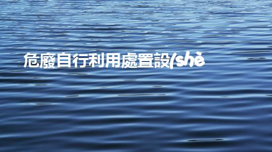 危廢自行利用處置設(shè)施檢查革新未來：化工領(lǐng)域的前沿技術(shù)挑戰(zhàn)與突破