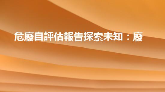 危廢自評估報告探索未知：廢棄物處理的創(chuàng)新技術(shù)