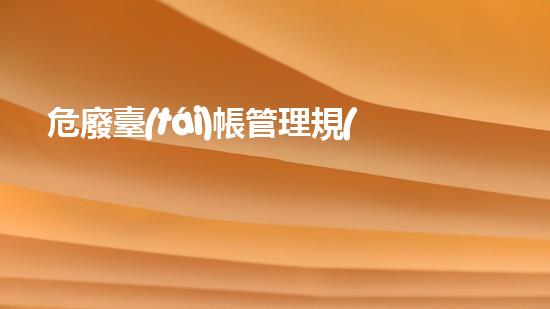 危廢臺(tái)帳管理規(guī)定危險(xiǎn)廢棄物處理的專業(yè)之道？