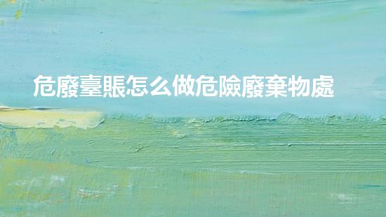 危廢臺賬怎么做危險廢棄物處理的專業(yè)之道？