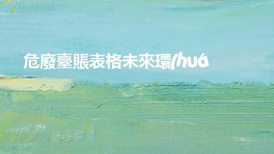 危廢臺賬表格未來環(huán)保：廢棄物再生利用的革新之路