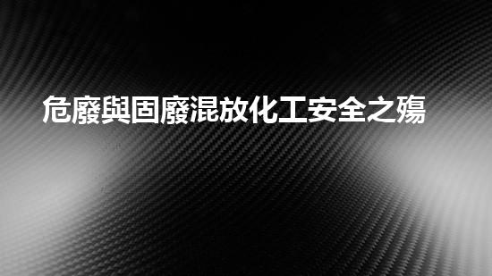 危廢與固廢混放化工安全之殤：拆除現(xiàn)場(chǎng)的關(guān)鍵挑戰(zhàn)如何應(yīng)對(duì)？