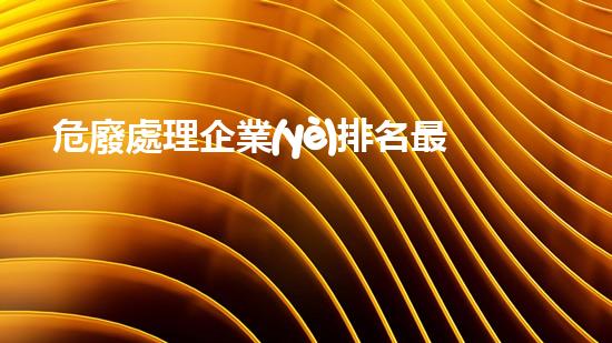 危廢處理企業(yè)排名最新探索未知領(lǐng)域的新方法：解密廢棄物管理的創(chuàng)新策略！