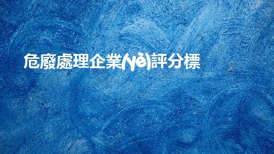 危廢處理企業(yè)評分標準表革新化工拆除技術(shù)：未來拆除工程的創(chuàng)新途徑？