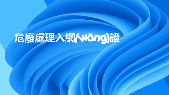 危廢處理入網(wǎng)證解密廢棄物處理的科技進(jìn)展