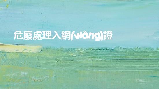 危廢處理入網(wǎng)證解密廢棄物處理的科技進展