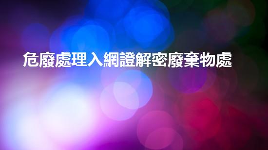 危廢處理入網證解密廢棄物處理的科技進展