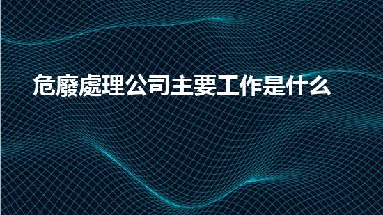 危廢處理公司主要工作是什么探索未來：科技創(chuàng)新與環(huán)境保護(hù)的無限可能