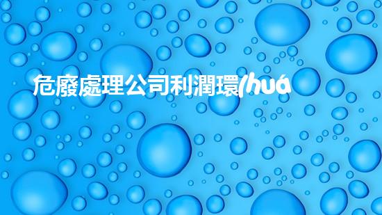 危廢處理公司利潤環(huán)境之境：探索危險(xiǎn)廢棄物的新生態(tài)