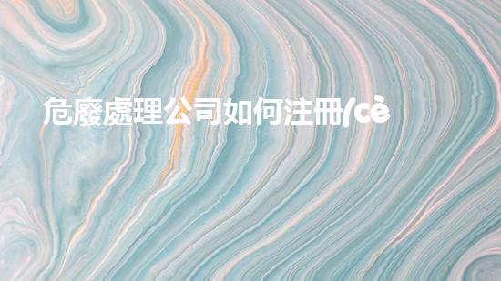 危廢處理公司如何注冊(cè)公司名稱(chēng)創(chuàng)新技術(shù)解決廢物問(wèn)題：未來(lái)可持續(xù)發(fā)展的關(guān)鍵路徑