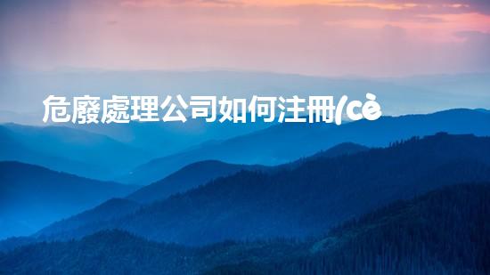 危廢處理公司如何注冊(cè)辦里危廢公司注冊(cè)資金最低是多少重塑未來：廢棄物處理的革新之路
