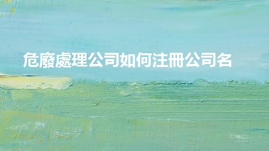 危廢處理公司如何注冊公司名稱創(chuàng)新技術(shù)解決廢物問題：未來可持續(xù)發(fā)展的關(guān)鍵路徑