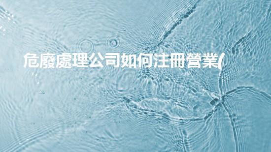 危廢處理公司如何注冊營業(yè)執(zhí)照的重生之路：廢棄物的變革與挑戰(zhàn)