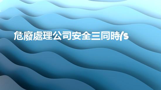 危廢處理公司安全三同時(shí)解析危險(xiǎn)廢棄物處理的革新方法