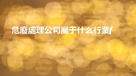 危廢處理公司屬于什么行業(yè)類別的危險(xiǎn)化學(xué)品安全處理方法及實(shí)踐經(jīng)驗(yàn)分享