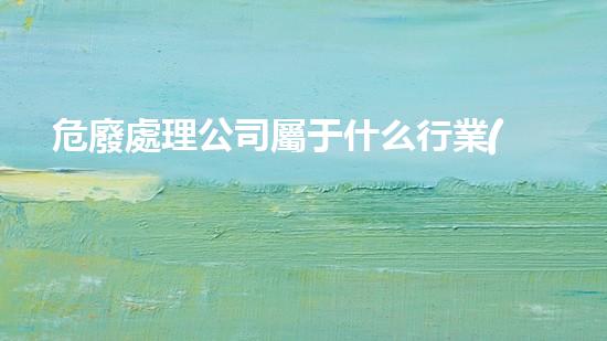 危廢處理公司屬于什么行業(yè)類別的危險化學(xué)品安全處理方法及實(shí)踐經(jīng)驗分享