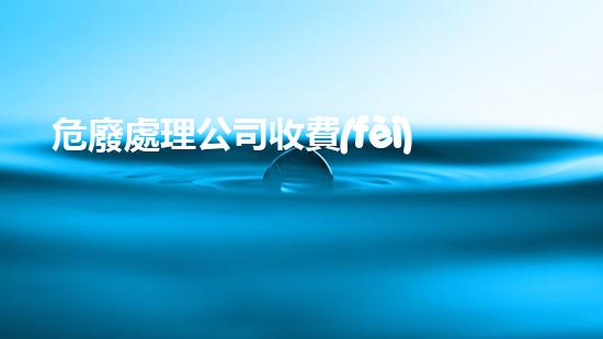 危廢處理公司收費(fèi)標(biāo)準(zhǔn)文件是什么全面解析危險(xiǎn)廢棄物處理的未來前景
