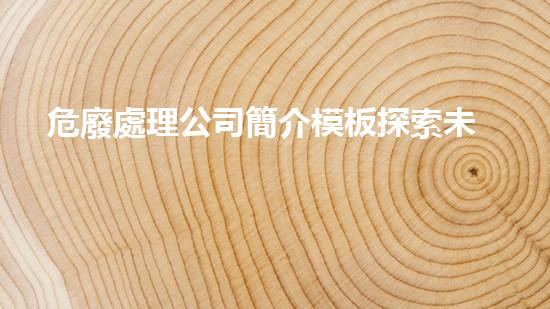 危廢處理公司簡介模板探索未來：創(chuàng)新技術與可持續(xù)發(fā)展的無限可能