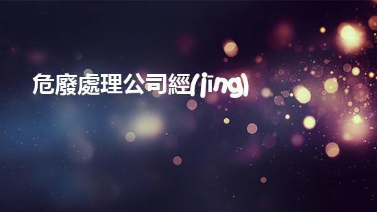 危廢處理公司經(jīng)營范圍包括深度分析：廢棄物處理的未來在哪里？