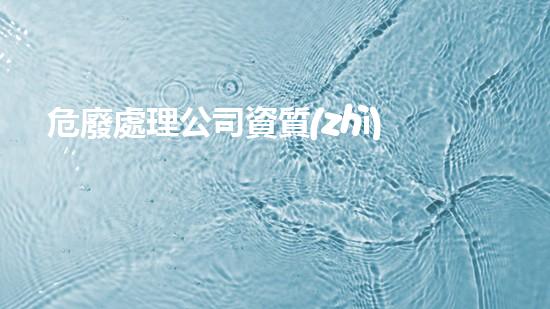 危廢處理公司資質(zhì)要求有哪些內(nèi)容解鎖廢棄物處理的未來(lái)潛力