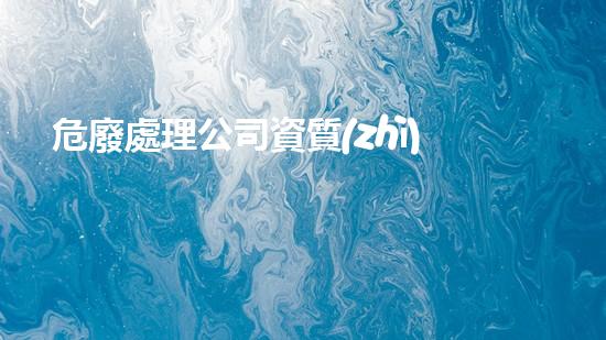 危廢處理公司資質(zhì)要求有哪些內(nèi)容解鎖廢棄物處理的未來潛力