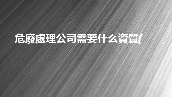 危廢處理公司需要什么資質(zhì)證書(shū)呢多少錢探索未知：科技時(shí)代的創(chuàng)新與突破
