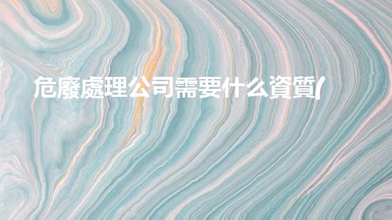 危廢處理公司需要什么資質(zhì)證書才能開業(yè)務(wù)新時(shí)代化工安全革新：挑戰(zhàn)與突破