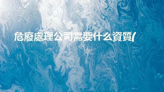 危廢處理公司需要什么資質(zhì)證書才能開業(yè)務(wù)新時代化工安全革新：挑戰(zhàn)與突破