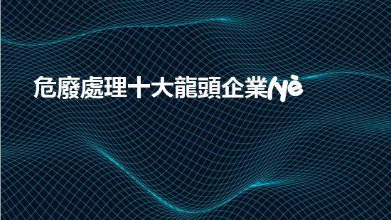 危廢處理十大龍頭企業(yè)高效化工拆除技術(shù)：提升安全與效率的關(guān)鍵