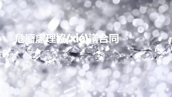 危廢處理協(xié)議合同范本大全未知領(lǐng)域的新探索：揭秘隱藏在危險(xiǎn)廢棄物背后的秘密