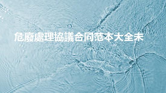 危廢處理協議合同范本大全未知領域的新探索：揭秘隱藏在危險廢棄物背后的秘密