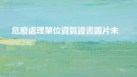 危廢處理單位資質證書圖片未知的化工廢棄物：隱秘在工業(yè)角落的危險秘密？