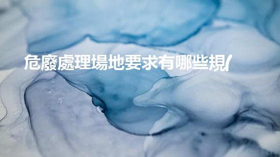 危廢處理場地要求有哪些規(guī)定和標準工程安全與高效：化工拆除現(xiàn)場管理策略解析