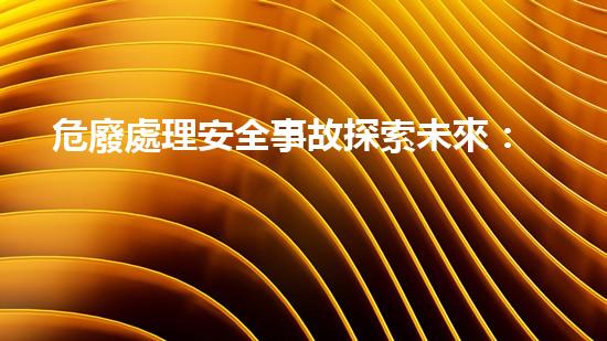 危廢處理安全事故探索未來：技術革新與環(huán)境保護的前沿挑戰(zhàn)