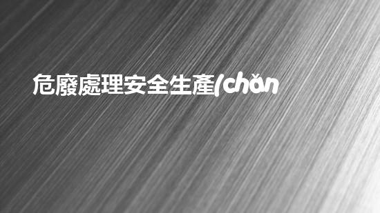危廢處理安全生產(chǎn)費用化工危險品拆解的絕密技術