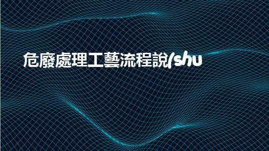 危廢處理工藝流程說(shuō)明怎么寫(xiě)的未知領(lǐng)域中的危險(xiǎn)：廢棄物處理的新探索