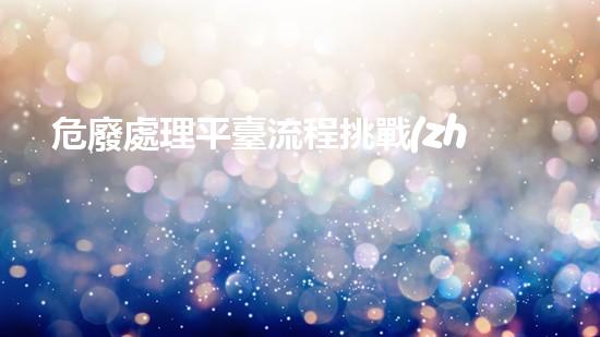 危廢處理平臺流程挑戰(zhàn)與創(chuàng)新：未來城市中的可持續(xù)廢棄物處理方案如何應(yīng)對？