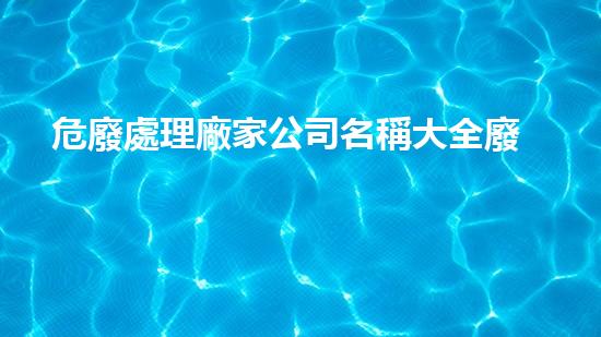危廢處理廠家公司名稱大全廢棄物管理：新興技術(shù)解決方案的突破