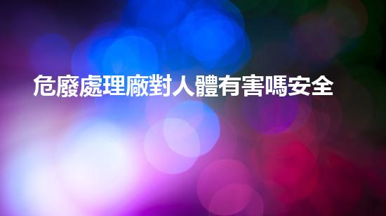 危廢處理廠對人體有害嗎安全嗎知乎革新未來：探索下一代化工拆除技術的突破之路！