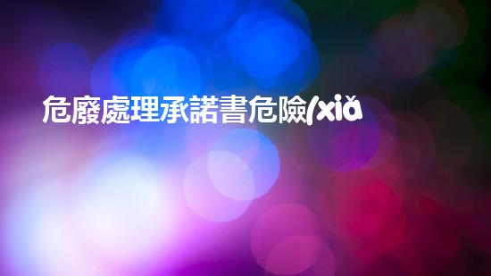 危廢處理承諾書危險(xiǎn)廢棄物處理的專業(yè)之道：安全高效的施工技術(shù)