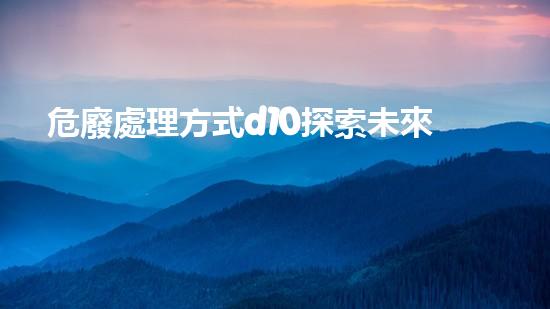 危廢處理方式d10探索未來城市廢棄物處理技術的創(chuàng)新發(fā)展