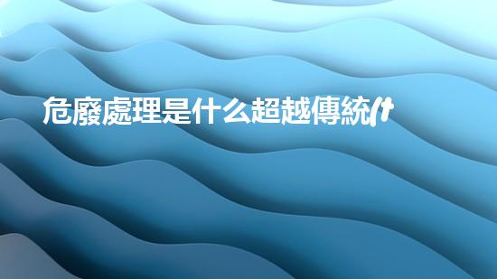 危廢處理是什么超越傳統(tǒng)：化工裝置拆除的革新之路